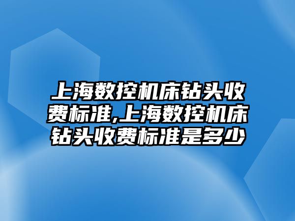 上海數控機床鉆頭收費標準,上海數控機床鉆頭收費標準是多少