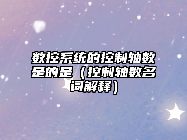 數控系統的控制軸數是的是（控制軸數名詞解釋）