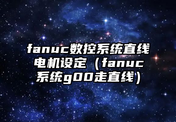 fanuc數(shù)控系統(tǒng)直線電機(jī)設(shè)定（fanuc系統(tǒng)g00走直線）