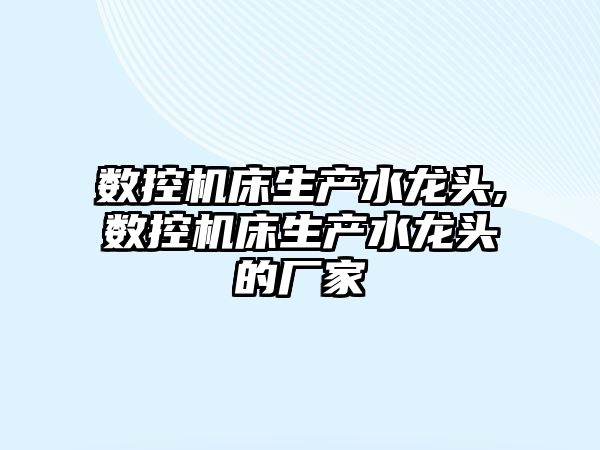 數控機床生產水龍頭,數控機床生產水龍頭的廠家