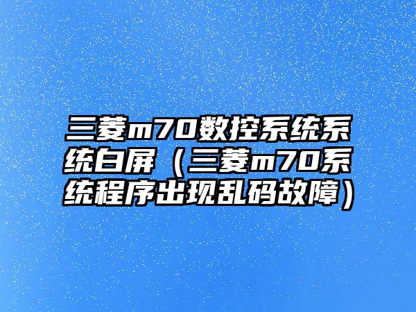 三菱m70數控系統系統白屏（三菱m70系統程序出現亂碼故障）