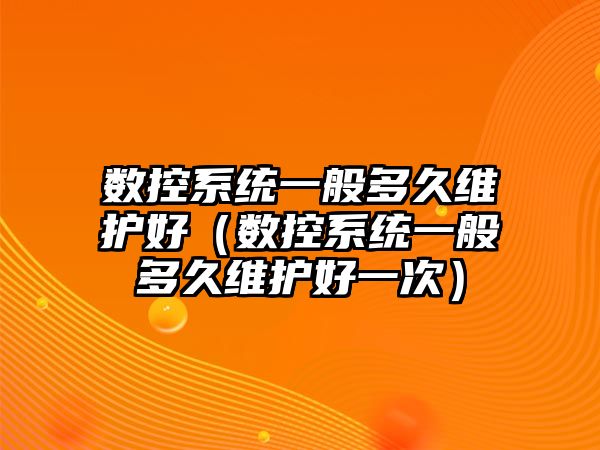 數控系統一般多久維護好（數控系統一般多久維護好一次）