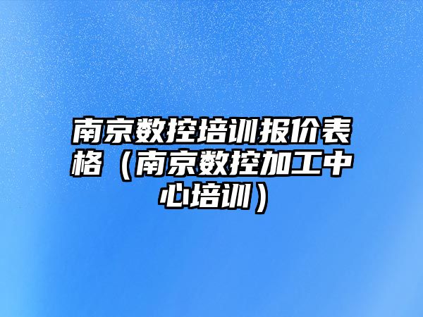 南京數控培訓報價表格（南京數控加工中心培訓）