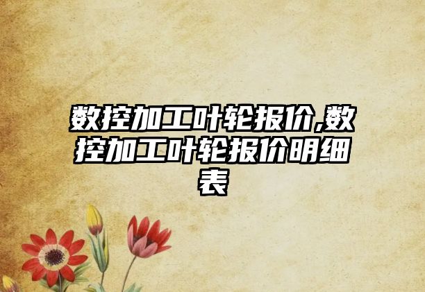 數控加工葉輪報價,數控加工葉輪報價明細表