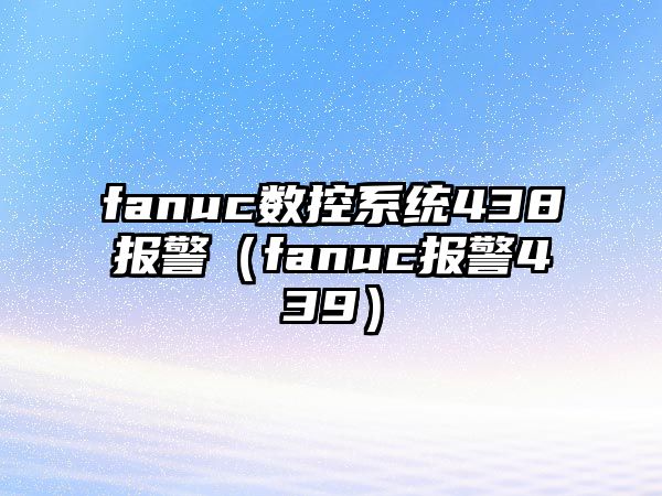 fanuc數控系統438報警（fanuc報警439）