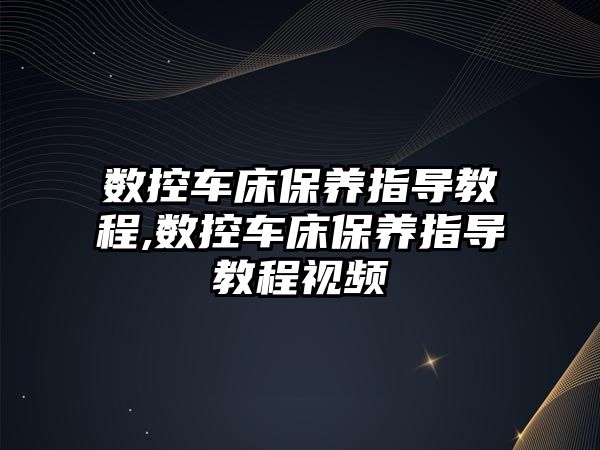 數控車床保養指導教程,數控車床保養指導教程視頻