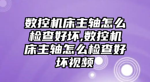 數控機床主軸怎么檢查好壞,數控機床主軸怎么檢查好壞視頻