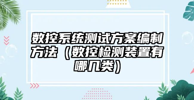 數(shù)控系統(tǒng)測(cè)試方案編制方法（數(shù)控檢測(cè)裝置有哪幾類）