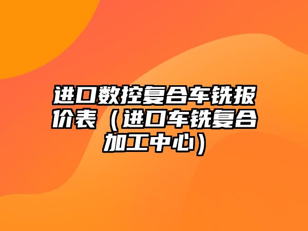 進口數控復合車銑報價表（進口車銑復合加工中心）