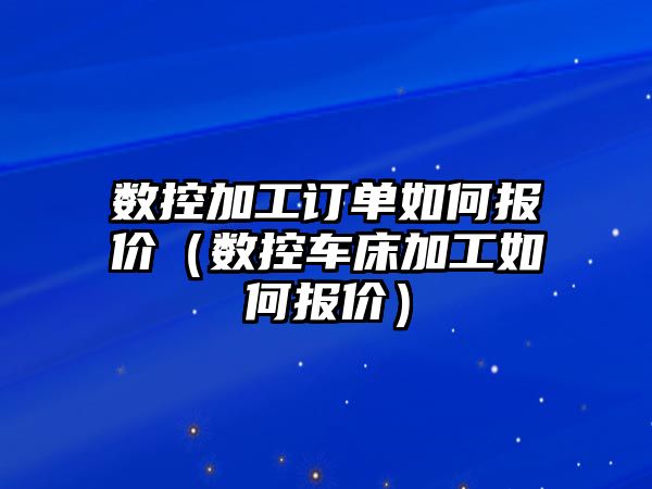 數控加工訂單如何報價（數控車床加工如何報價）