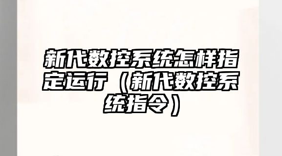 新代數控系統怎樣指定運行（新代數控系統指令）