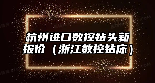 杭州進口數控鉆頭新報價（浙江數控鉆床）