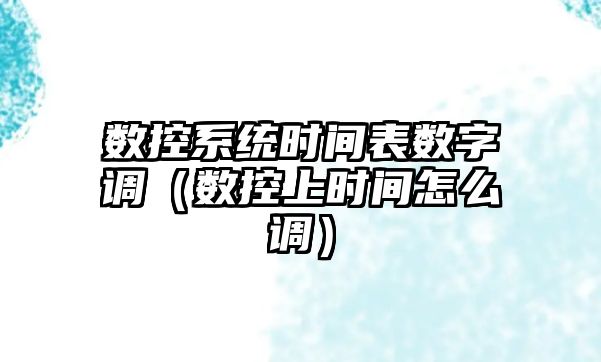 數控系統時間表數字調（數控上時間怎么調）