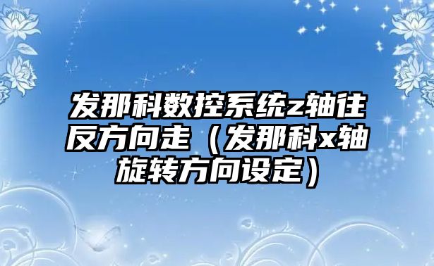 發(fā)那科數(shù)控系統(tǒng)z軸往反方向走（發(fā)那科x軸旋轉(zhuǎn)方向設(shè)定）