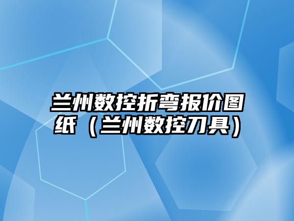 蘭州數控折彎報價圖紙（蘭州數控刀具）