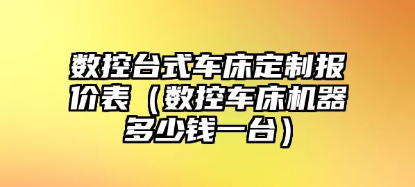 數控臺式車床定制報價表（數控車床機器多少錢一臺）