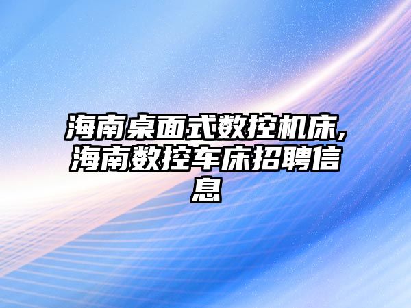 海南桌面式數控機床,海南數控車床招聘信息