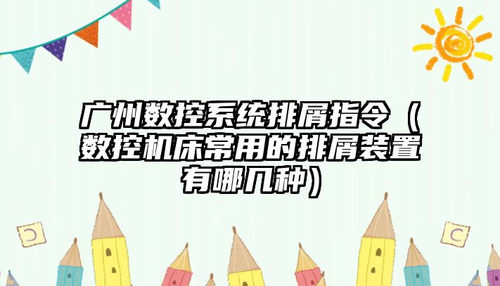 廣州數控系統排屑指令（數控機床常用的排屑裝置有哪幾種）