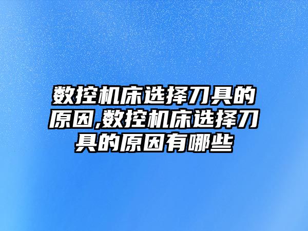 數控機床選擇刀具的原因,數控機床選擇刀具的原因有哪些