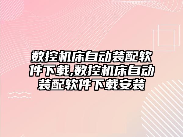 數控機床自動裝配軟件下載,數控機床自動裝配軟件下載安裝