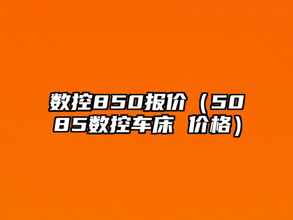 數控850報價（5085數控車床 價格）