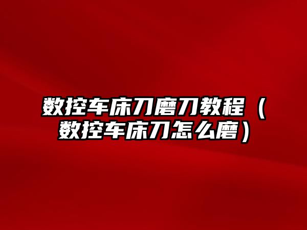 數控車床刀磨刀教程（數控車床刀怎么磨）