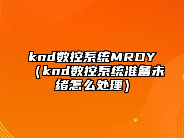 knd數(shù)控系統(tǒng)MRDY（knd數(shù)控系統(tǒng)準(zhǔn)備未緒怎么處理）