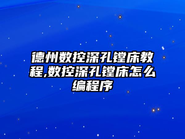 德州數(shù)控深孔鏜床教程,數(shù)控深孔鏜床怎么編程序