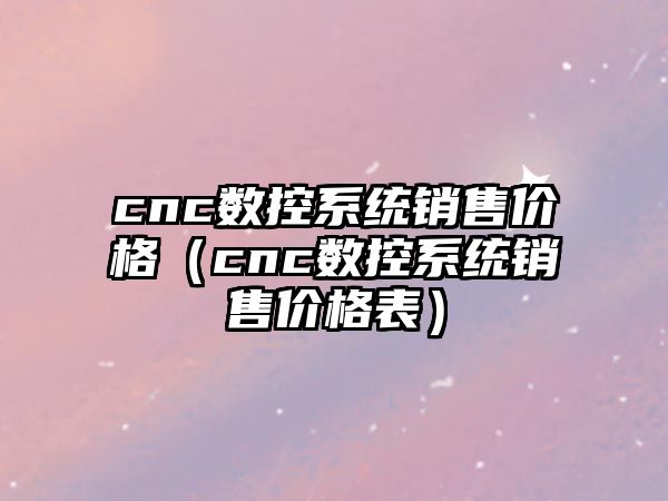 cnc數控系統銷售價格（cnc數控系統銷售價格表）