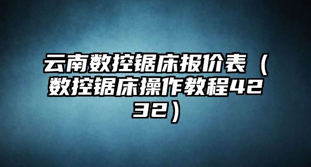 云南數(shù)控鋸床報價表（數(shù)控鋸床操作教程4232）