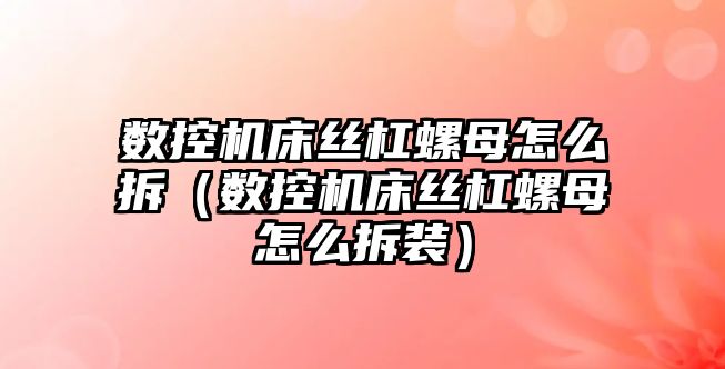 數控機床絲杠螺母怎么拆（數控機床絲杠螺母怎么拆裝）