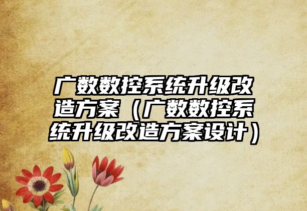 廣數(shù)數(shù)控系統(tǒng)升級改造方案（廣數(shù)數(shù)控系統(tǒng)升級改造方案設(shè)計(jì)）