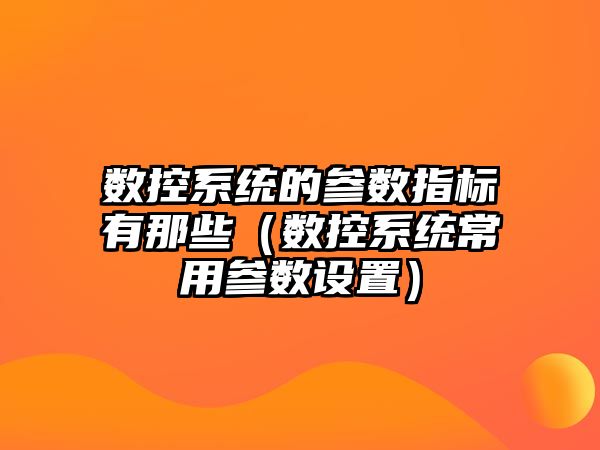 數控系統的參數指標有那些（數控系統常用參數設置）