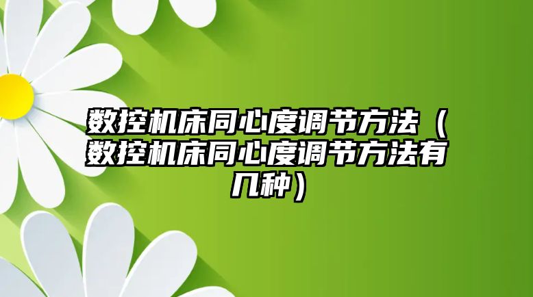 數控機床同心度調節方法（數控機床同心度調節方法有幾種）