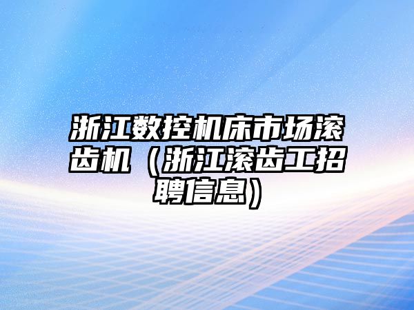 浙江數控機床市場滾齒機（浙江滾齒工招聘信息）