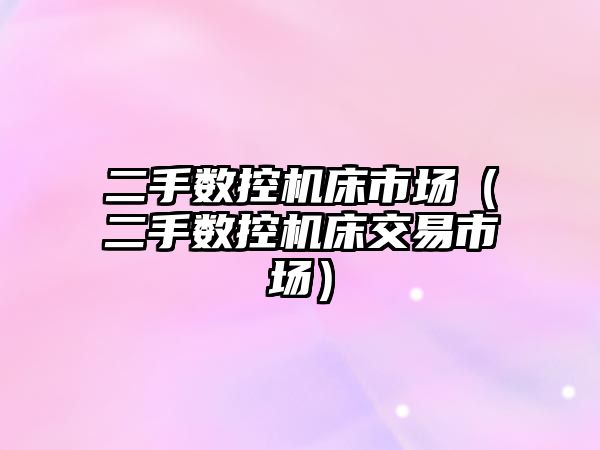 二手數控機床市場（二手數控機床交易市場）