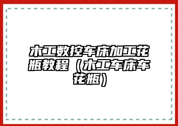 木工數控車床加工花瓶教程（木工車床車花瓶）