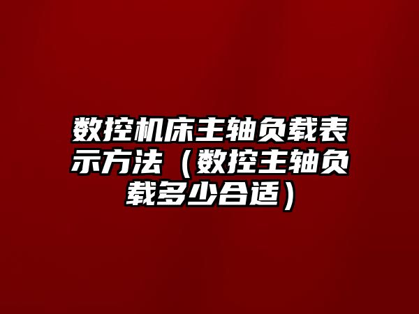 數控機床主軸負載表示方法（數控主軸負載多少合適）