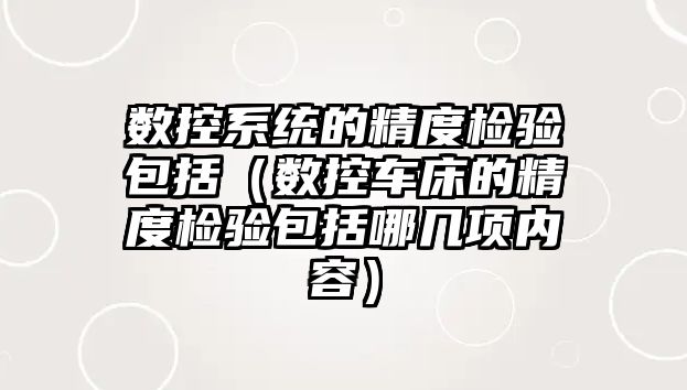 數控系統的精度檢驗包括（數控車床的精度檢驗包括哪幾項內容）