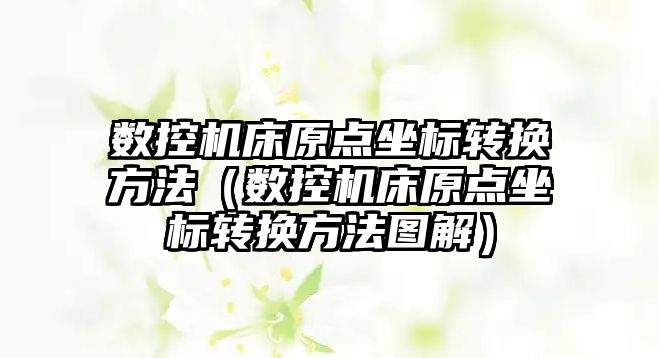 數控機床原點坐標轉換方法（數控機床原點坐標轉換方法圖解）