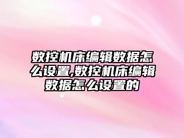 數控機床編輯數據怎么設置,數控機床編輯數據怎么設置的