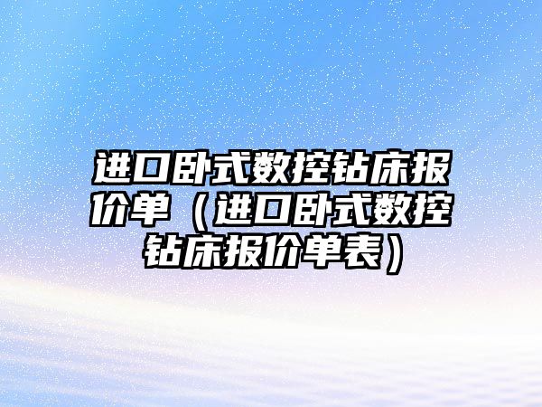 進口臥式數控鉆床報價單（進口臥式數控鉆床報價單表）